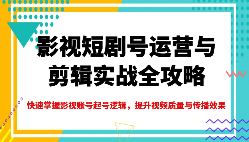 影视短剧号运营与剪辑实战全攻略，快速掌握影视账号起号逻辑，提升视频质量与传播效果-天云资源博客网-致力于共享资源