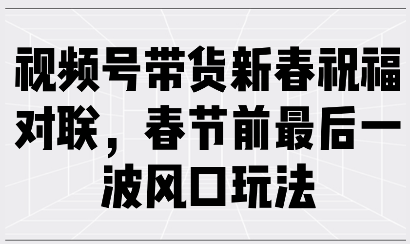 视频号带货新春祝福对联，春节前最后一波风口玩法-天云资源博客网-致力于共享资源