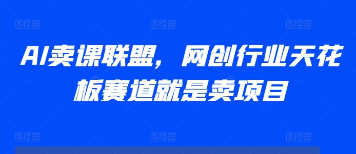 AI卖课联盟，网创行业天花板赛道就是卖项目-天云资源博客网-致力于共享资源