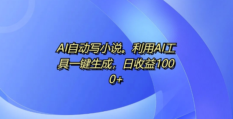 AI自动写小说，利用AI工具一键生成，日收益1k【揭秘】-天云资源博客网-致力于共享资源