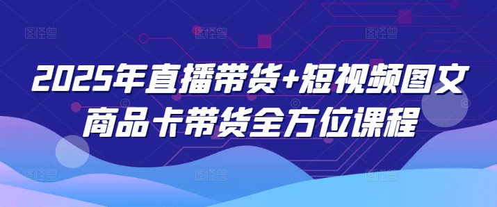 2025年直播带货+短视频图文商品卡带货全方位课程-天云资源博客网-致力于共享资源