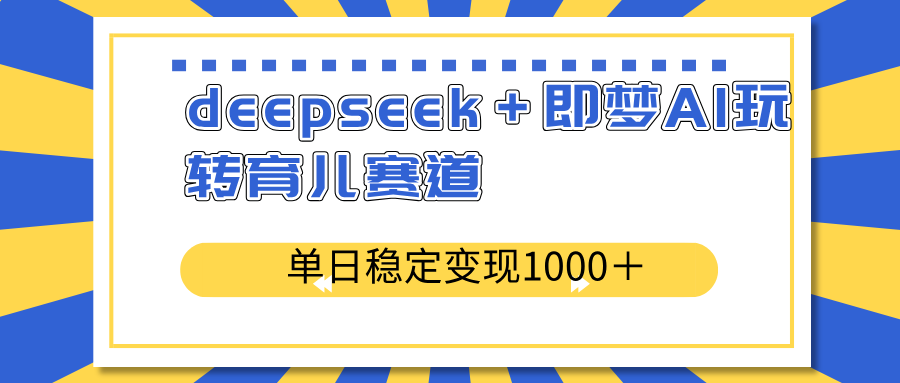 deepseek＋即梦AI玩转育儿赛道，单日稳定变现1000＋育儿赛道-天云资源博客网-致力于共享资源