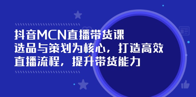 抖音MCN直播带货课：选品与策划为核心, 打造高效直播流程, 提升带货能力-天云资源博客网-致力于共享资源