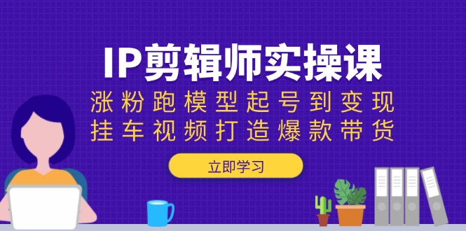 IP剪辑师实操课：涨粉跑模型起号到变现，挂车视频打造爆款带货-天云资源博客网-致力于共享资源