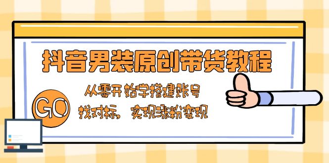 抖音男装原创带货教程：从零开始学搭建账号，找对标，实现涨粉变现-天云资源博客网-致力于共享资源