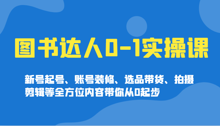 图书达人0-1实操课，新号起号、账号装修、选品带货、拍摄剪辑等全方位内容带你从0起步-天云资源博客网-致力于共享资源