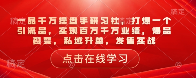 一品千万操盘手研习社，打爆一个引流品，实现百万千万业绩，爆品裂变，私域升单，发售实战-天云资源博客网-致力于共享资源