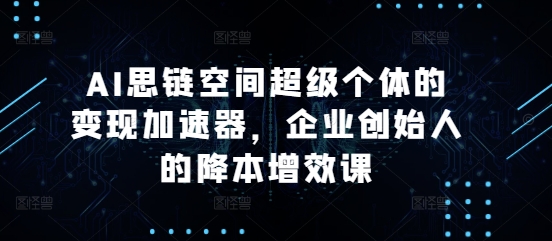 AI思链空间超级个体的变现加速器，企业创始人的降本增效课-天云资源博客网-致力于共享资源