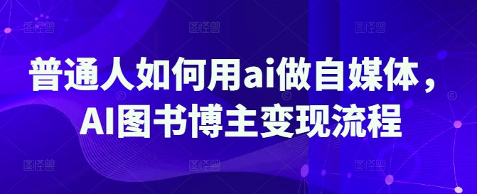 普通人如何用ai做自媒体，AI图书博主变现流程-天云资源博客网-致力于共享资源