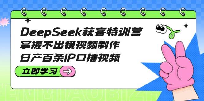 DeepSeek获客特训营：掌握不出镜视频制作，日产百条IP口播视频-天云资源博客网-致力于共享资源