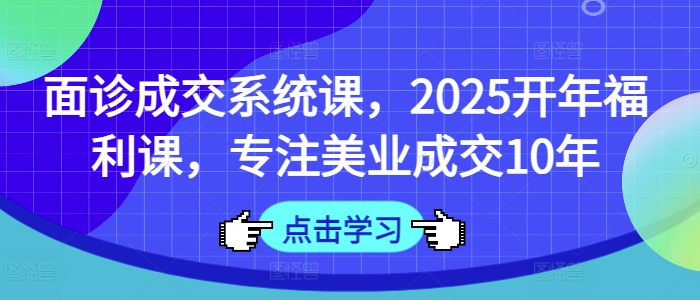 面诊成交系统课，2025开年福利课，专注美业成交10年-天云资源博客网-致力于共享资源