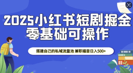 2025小红书短剧掘金，搭建自己的私域流量池，兼职福音日入5张-天云资源博客网-致力于共享资源