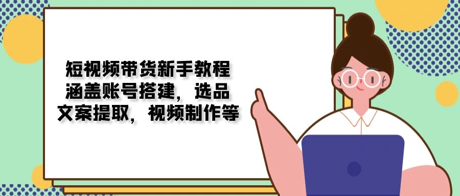 短视频带货新手教程：涵盖账号搭建，选品，文案提取，视频制作等-天云资源博客网-致力于共享资源