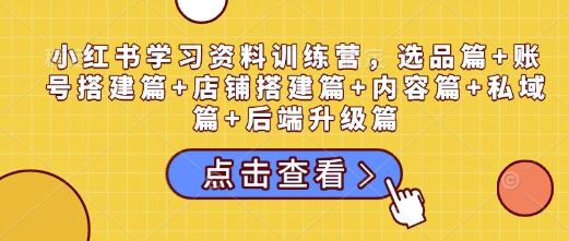 小红书学习资料训练营，选品篇+账号搭建篇+店铺搭建篇+内容篇+私域篇+后端升级篇-天云资源博客网-致力于共享资源