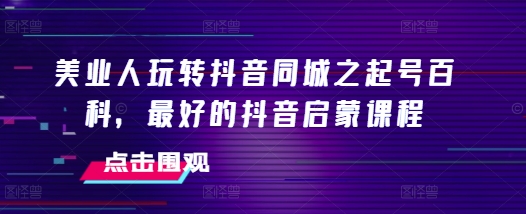 美业人玩转抖音同城之起号百科，最好的抖音启蒙课程-天云资源博客网-致力于共享资源