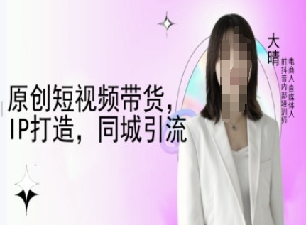 原创短视频带货，IP打造，同城引流-大晴自媒体教程-天云资源博客网-致力于共享资源