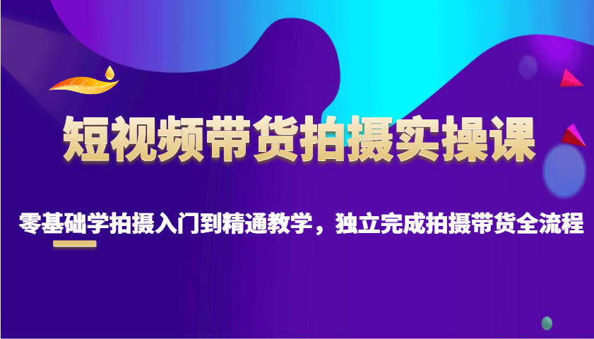 短视频带货拍摄实操课，零基础学拍摄入门到精通教学，独立完成拍摄带货全流程-天云资源博客网-致力于共享资源