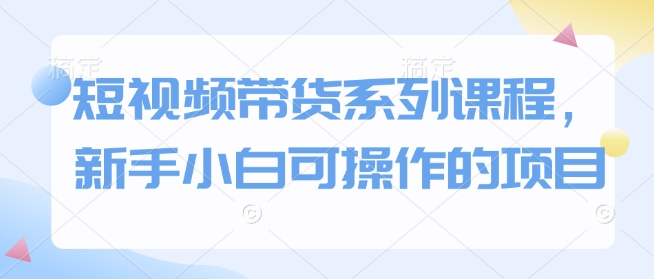 短视频带货系列课程，新手小白可操作的项目-天云资源博客网-致力于共享资源